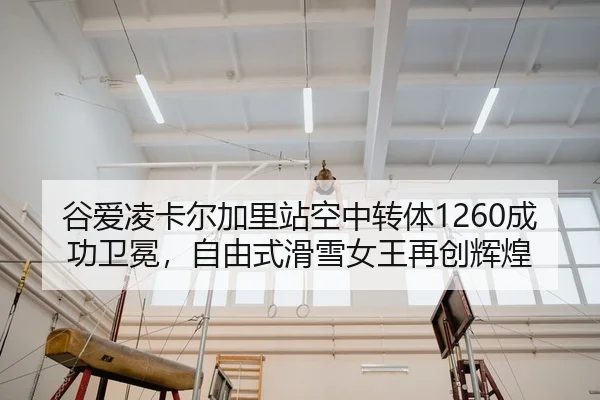 谷爱凌卡尔加里站空中转体1260成功卫冕，自由式滑雪女王再创辉煌